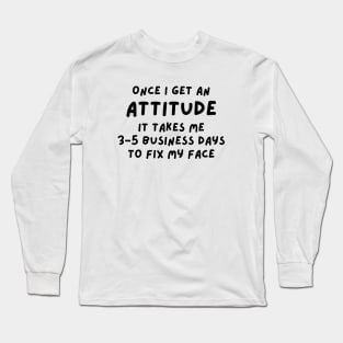 Funny Sarcastic Mom Quote, Once I Get An Attitude it takes me 3-5 business days to fix my face Long Sleeve T-Shirt